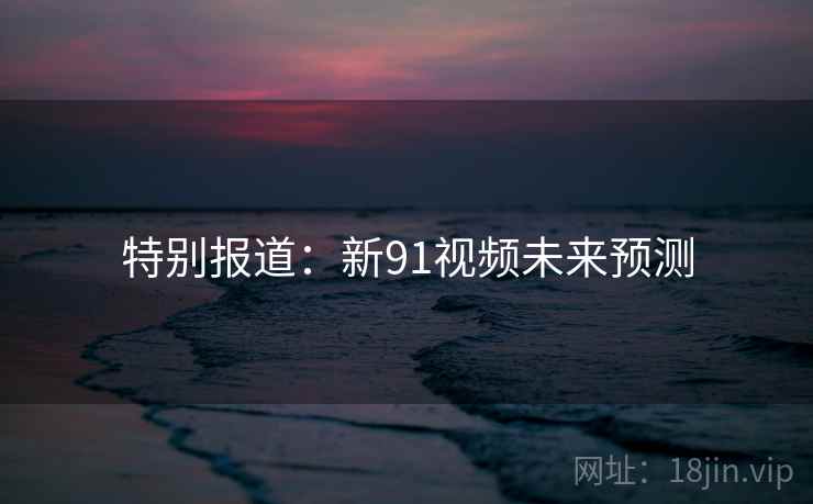 特别报道：新91视频未来预测