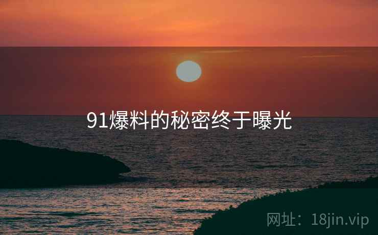 91爆料的秘密终于曝光