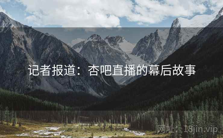 记者报道：杏吧直播的幕后故事