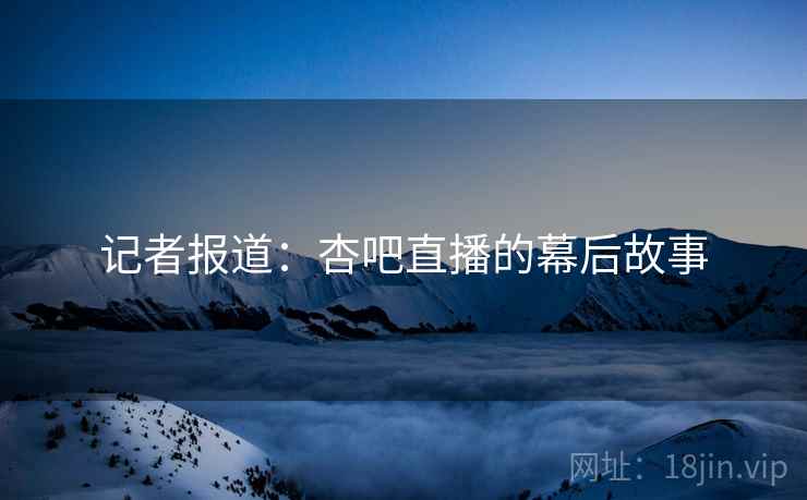 记者报道：杏吧直播的幕后故事