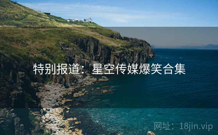 特别报道：星空传媒爆笑合集