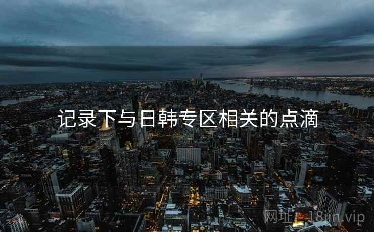 记录下与日韩专区相关的点滴