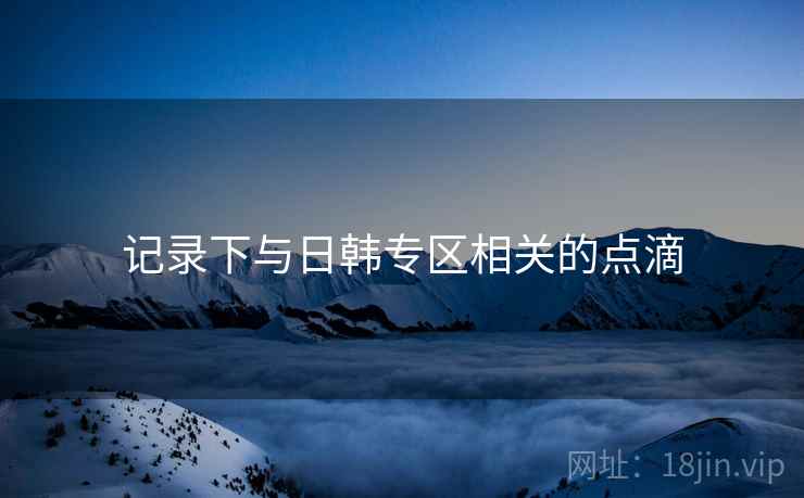 记录下与日韩专区相关的点滴
