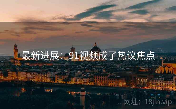 最新进展：91视频成了热议焦点