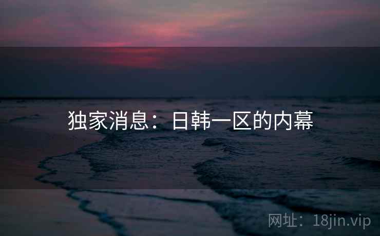 独家消息：日韩一区的内幕