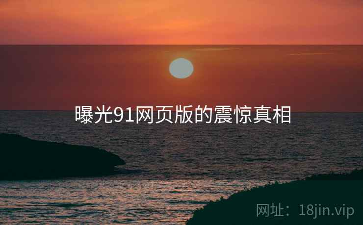 曝光91网页版的震惊真相