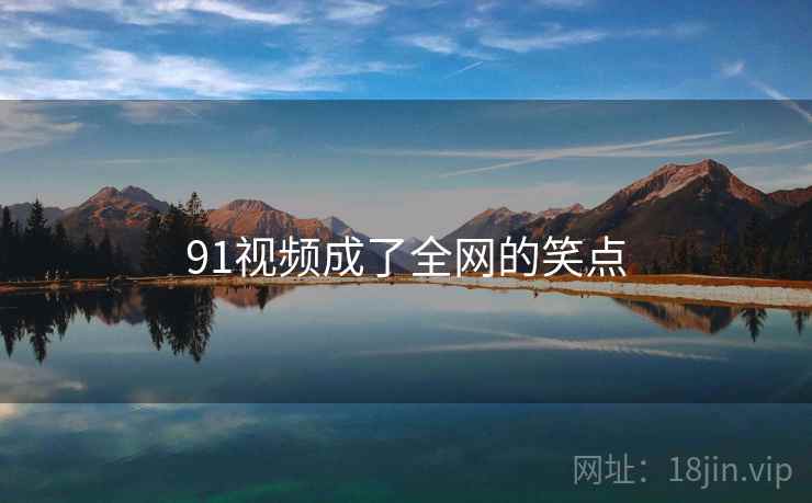 91视频成了全网的笑点