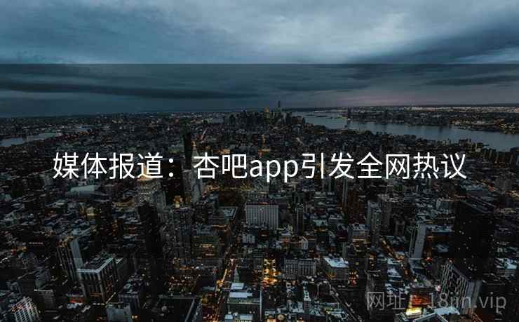 媒体报道：杏吧app引发全网热议
