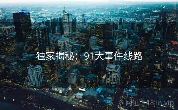 独家揭秘：91大事件线路
