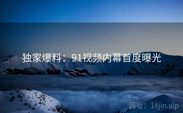 独家爆料：91视频内幕首度曝光