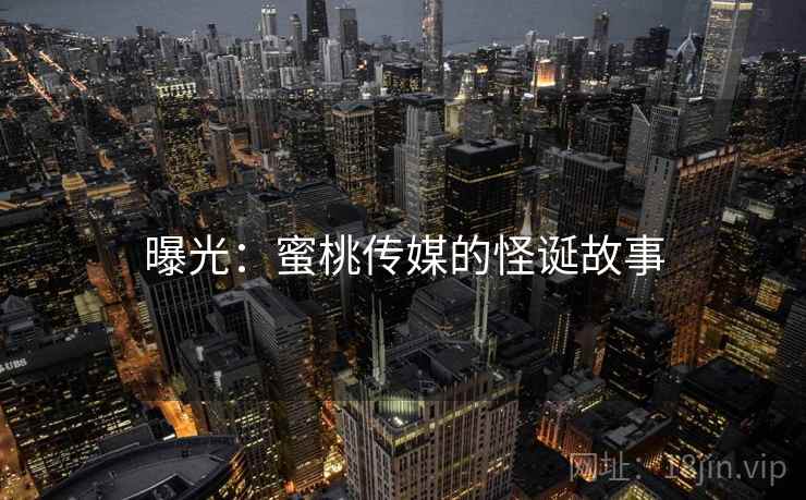 曝光：蜜桃传媒的怪诞故事