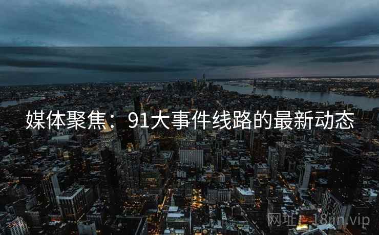 媒体聚焦：91大事件线路的最新动态