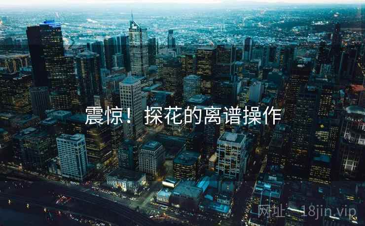 震惊！探花的离谱操作