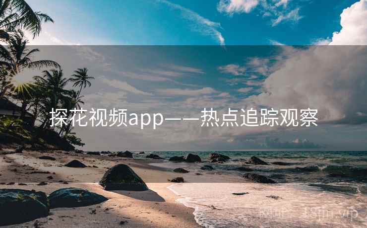 探花视频app——热点追踪观察