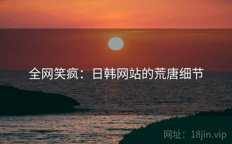 全网笑疯：日韩网站的荒唐细节