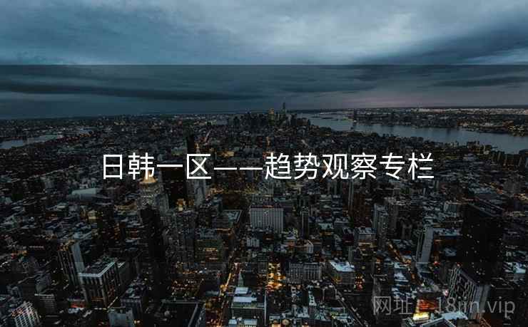 日韩一区——趋势观察专栏