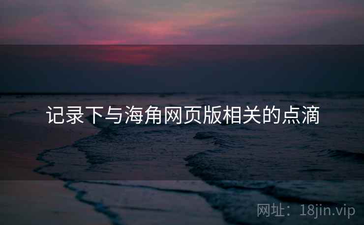 记录下与海角网页版相关的点滴