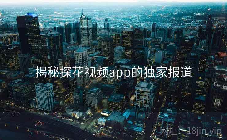 揭秘探花视频app的独家报道 揭秘探花视频app的独家报道