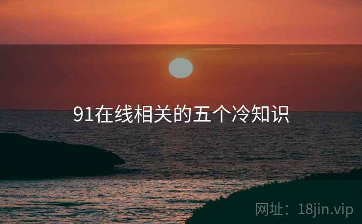 91在线相关的五个冷知识 91在线相关的五个冷知识