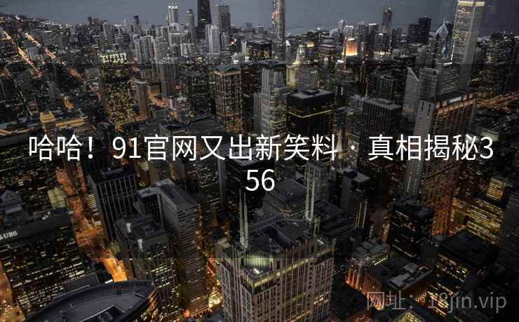 哈哈!91官网又出新笑料 · 真相揭秘356 哈哈!91官网又出新笑料 · 真相揭秘356