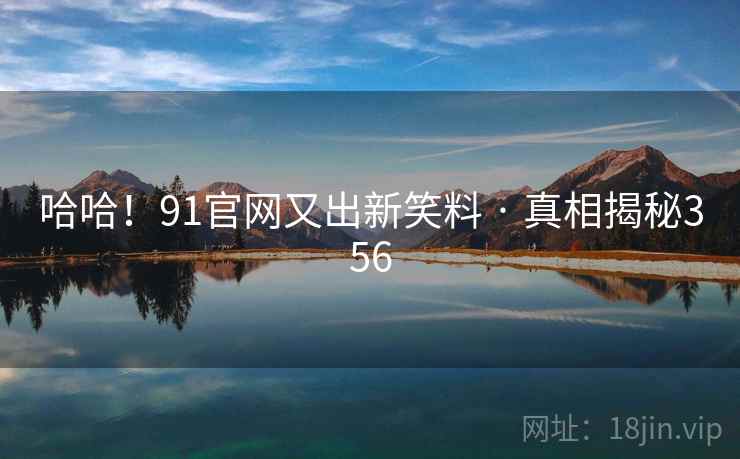 哈哈!91官网又出新笑料 · 真相揭秘356 哈哈!91官网又出新笑料 · 真相揭秘356
