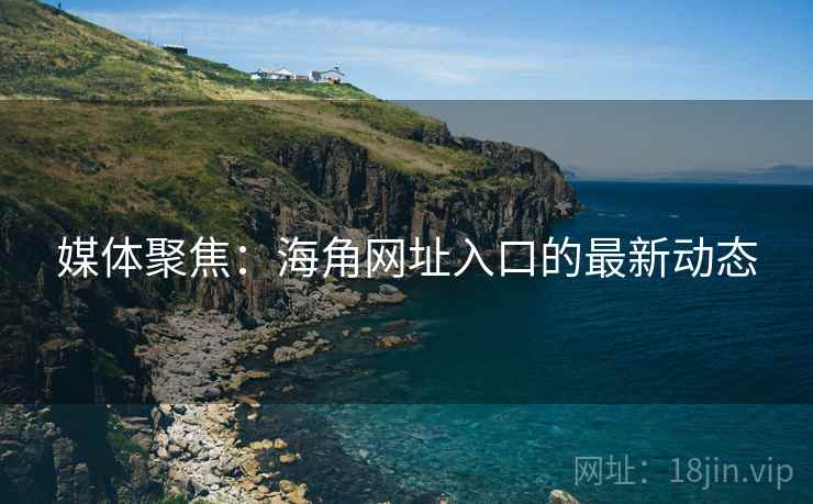 媒体聚焦:海角网址入口的最新动态 媒体聚焦:海角网址入口的最新动态