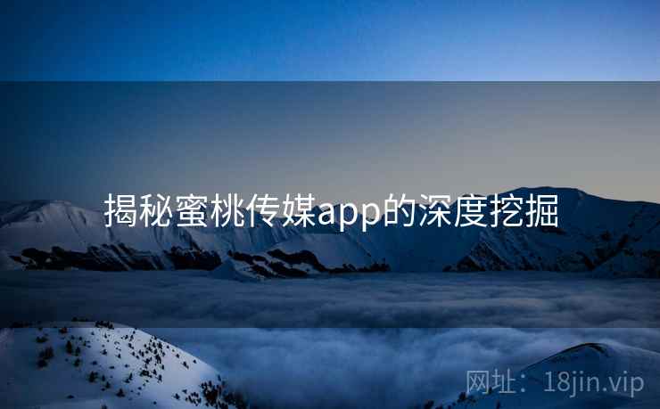 揭秘蜜桃传媒app的深度挖掘 揭秘蜜桃传媒app的深度挖掘