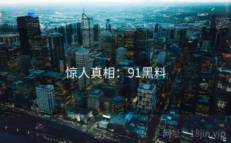 惊人真相:91黑料 惊人真相:91黑料