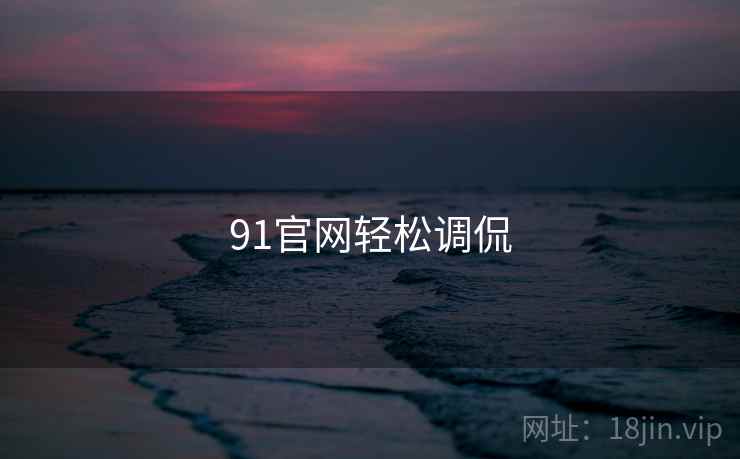 91官网轻松调侃 91官网轻松调侃