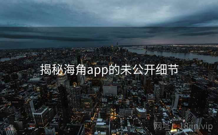 揭秘海角app的未公开细节 揭秘海角app的未公开细节