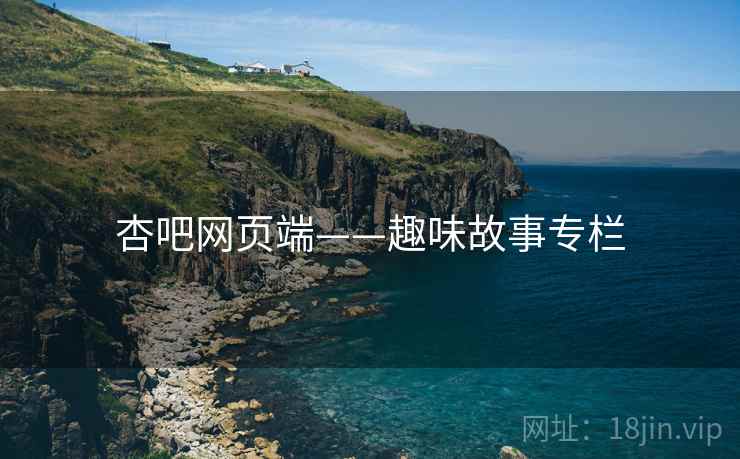 杏吧网页端——趣味故事专栏 杏吧网页端——趣味故事专栏