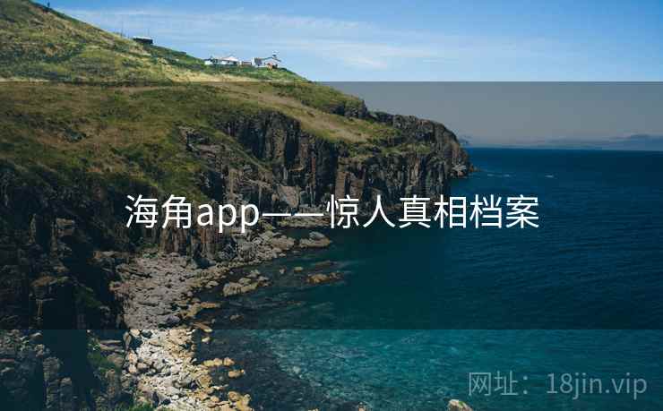 海角app——惊人真相档案 海角app——惊人真相档案