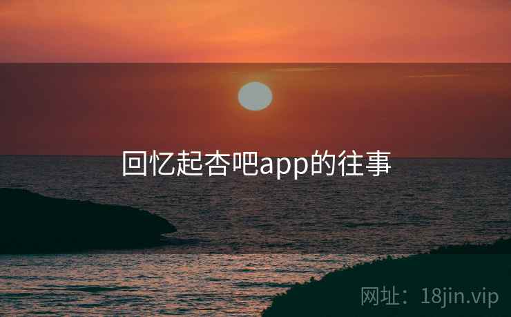 回忆起杏吧app的往事 回忆起杏吧app的往事
