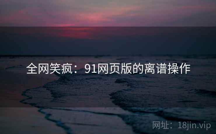 全网笑疯:91网页版的离谱操作 全网笑疯:91网页版的离谱操作